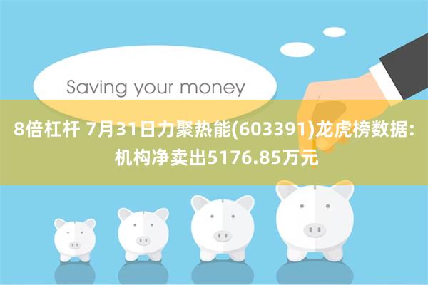 8倍杠杆 7月31日力聚热能(603391)龙虎榜数据: 机构净卖出5176.85万元