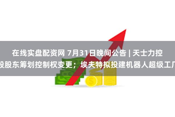 在线实盘配资网 7月31日晚间公告 | 天士力控股股东筹划控制权变更；埃夫特拟投建机器人超级工厂