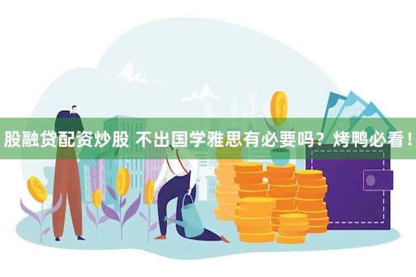 股融贷配资炒股 不出国学雅思有必要吗？烤鸭必看！