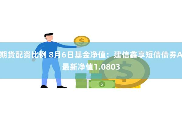 期货配资比例 8月6日基金净值：建信鑫享短债债券A最新净值1.0803