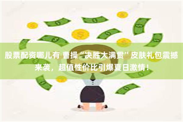 股票配资哪儿有 曹操“决胜大满贯”皮肤礼包震撼来袭，超值性价比引爆夏日激情！
