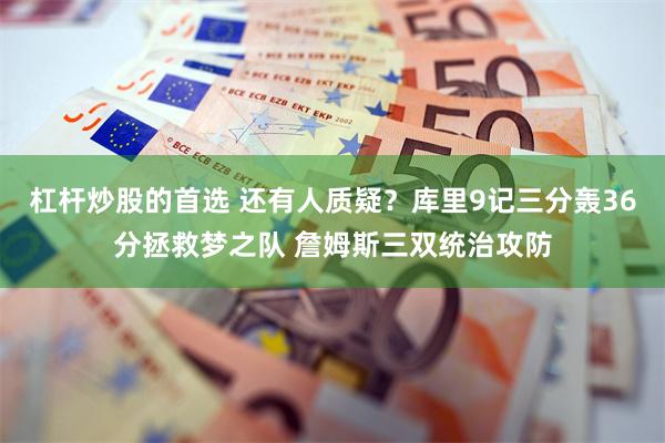杠杆炒股的首选 还有人质疑？库里9记三分轰36分拯救梦之队 詹姆斯三双统治攻防