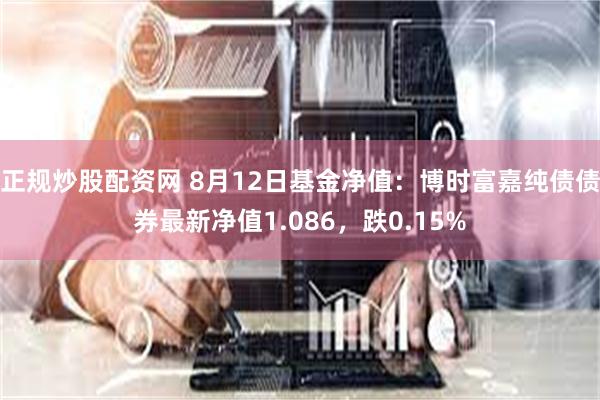 正规炒股配资网 8月12日基金净值：博时富嘉纯债债券最新净值1.086，跌0.15%