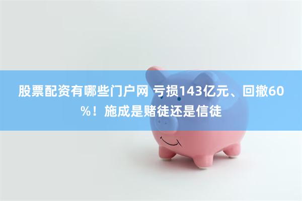 股票配资有哪些门户网 亏损143亿元、回撤60%！施成是赌徒还是信徒