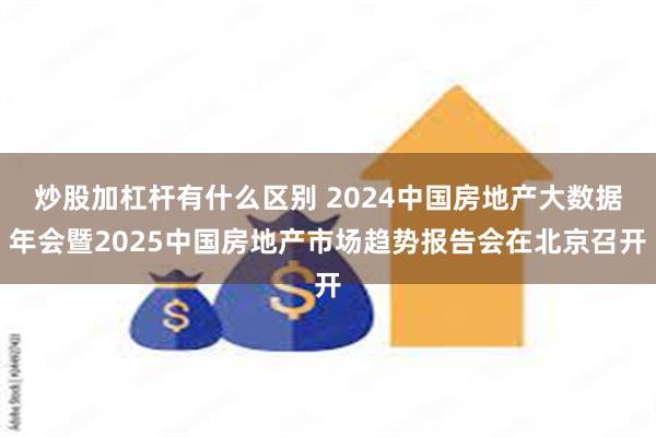 炒股加杠杆有什么区别 2024中国房地产大数据年会暨2025中国房地产市场趋势报告会在北京召开