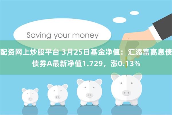 配资网上炒股平台 3月25日基金净值：汇添富高息债债券A最新净值1.729，涨0.13%