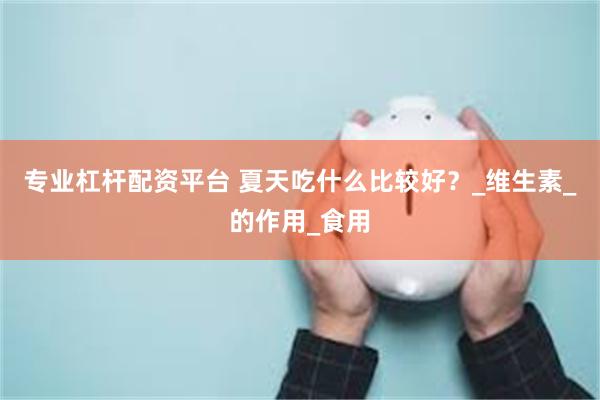专业杠杆配资平台 夏天吃什么比较好？_维生素_的作用_食用