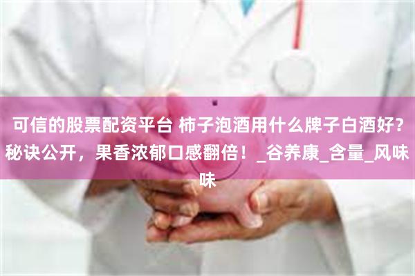 可信的股票配资平台 柿子泡酒用什么牌子白酒好？秘诀公开，果香浓郁口感翻倍！_谷养康_含量_风味