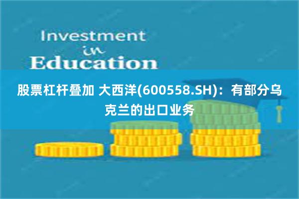 股票杠杆叠加 大西洋(600558.SH)：有部分乌克兰的出口业务