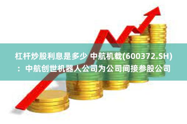 杠杆炒股利息是多少 中航机载(600372.SH)：中航创世机器人公司为公司间接参股公司