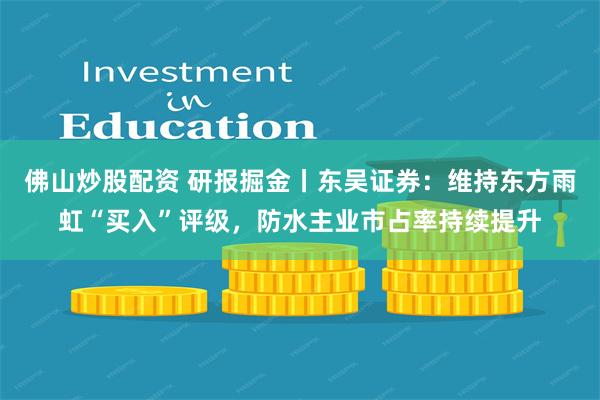 佛山炒股配资 研报掘金丨东吴证券：维持东方雨虹“买入”评级，防水主业市占率持续提升