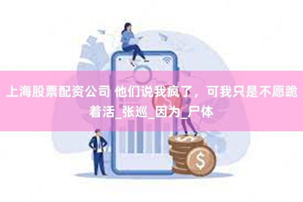 上海股票配资公司 他们说我疯了，可我只是不愿跪着活_张巡_因为_尸体