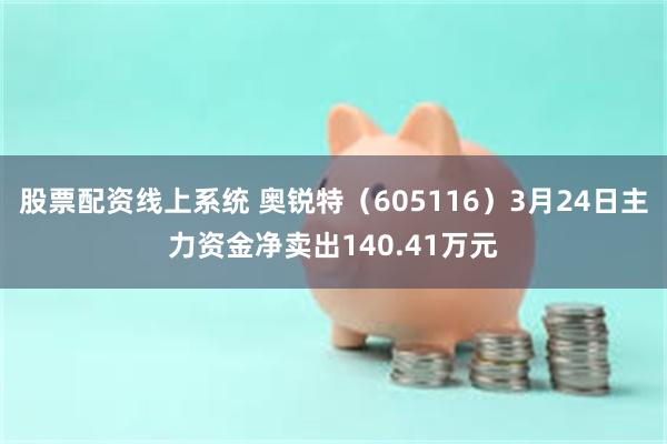 股票配资线上系统 奥锐特（605116）3月24日主力资金净卖出140.41万元
