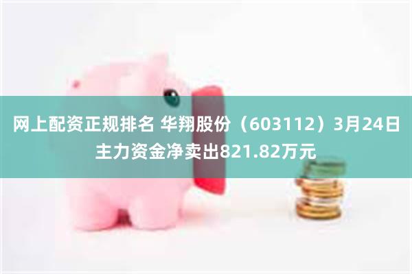 网上配资正规排名 华翔股份（603112）3月24日主力资金净卖出821.82万元