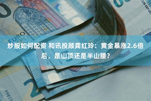 炒股如何配资 和讯投顾龚红玲：黄金暴涨2.6倍后，是山顶还是半山腰？
