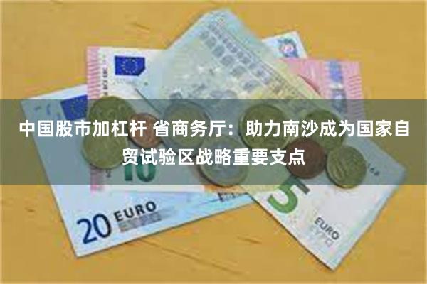 中国股市加杠杆 省商务厅：助力南沙成为国家自贸试验区战略重要支点