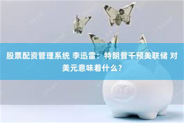 股票配资管理系统 李迅雷：特朗普干预美联储 对美元意味着什么？