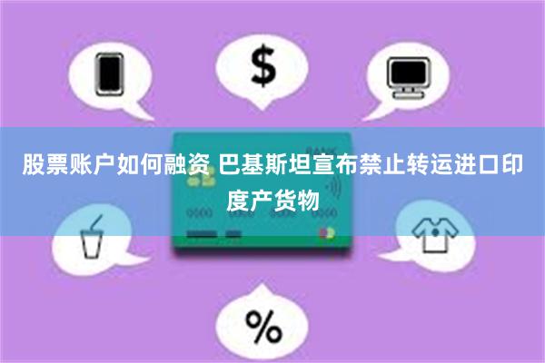 股票账户如何融资 巴基斯坦宣布禁止转运进口印度产货物