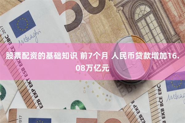 股票配资的基础知识 前7个月 人民币贷款增加16.08万亿元