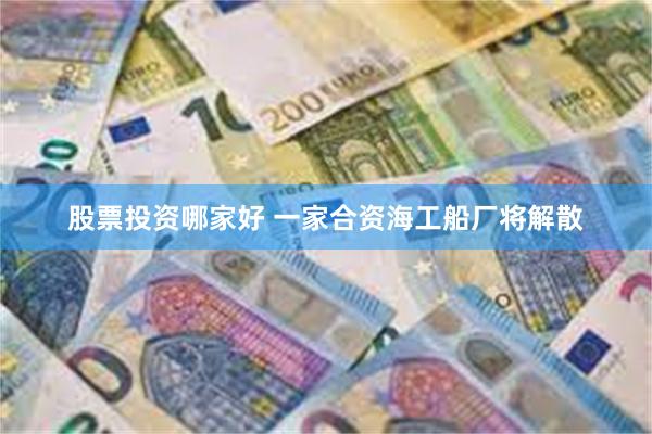 股票投资哪家好 一家合资海工船厂将解散