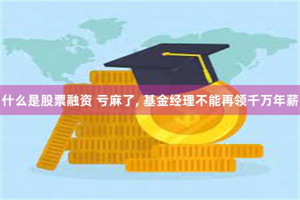 什么是股票融资 亏麻了, 基金经理不能再领千万年薪