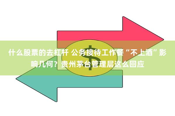 什么股票的去杠杆 公务接待工作餐“不上酒”影响几何？贵州茅台管理层这么回应