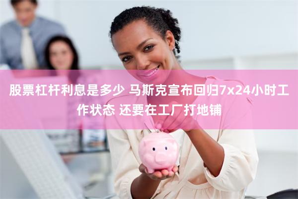股票杠杆利息是多少 马斯克宣布回归7x24小时工作状态 还要在工厂打地铺