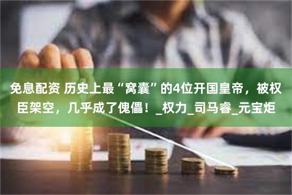免息配资 历史上最“窝囊”的4位开国皇帝，被权臣架空，几乎成了傀儡！_权力_司马睿_元宝炬