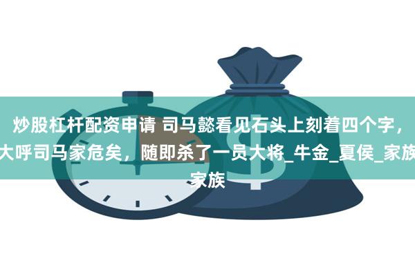 炒股杠杆配资申请 司马懿看见石头上刻着四个字，大呼司马家危矣，随即杀了一员大将_牛金_夏侯_家族