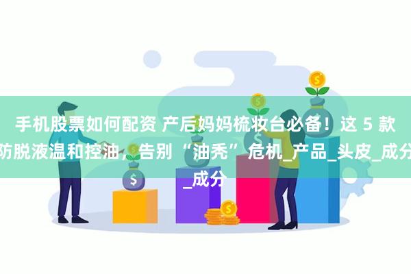 手机股票如何配资 产后妈妈梳妆台必备！这 5 款防脱液温和控油，告别 “油秃” 危机_产品_头皮_成分