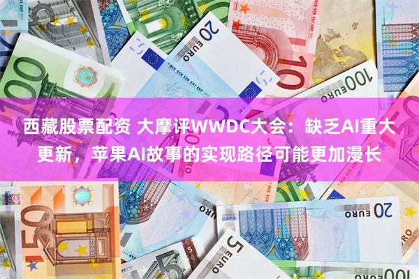 西藏股票配资 大摩评WWDC大会：缺乏AI重大更新，苹果AI故事的实现路径可能更加漫长